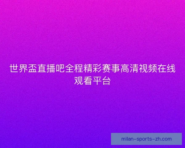 世界盃直播吧全程精彩赛事高清视频在线观看平台