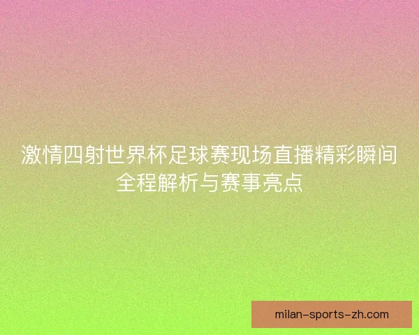 激情四射世界杯足球赛现场直播精彩瞬间全程解析与赛事亮点