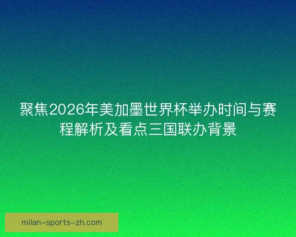 聚焦2026年美加墨世界杯举办时间与赛程解析及看点三国联办背景