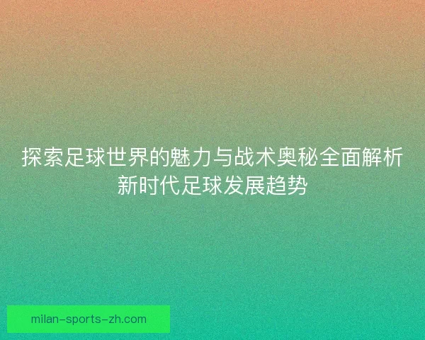 探索足球世界的魅力与战术奥秘全面解析新时代足球发展趋势