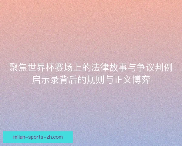 聚焦世界杯赛场上的法律故事与争议判例启示录背后的规则与正义博弈