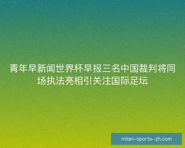 青年早新闻世界杯早报三名中国裁判将同场执法亮相引关注国际足坛
